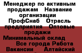 Менеджер по активным продажам › Название организации ­ ПрофСнаб › Отрасль предприятия ­ Оптовые продажи › Минимальный оклад ­ 30 000 - Все города Работа » Вакансии   . Алтайский край,Алейск г.